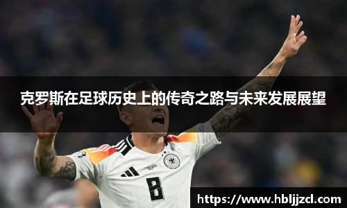 克罗斯在足球历史上的传奇之路与未来发展展望