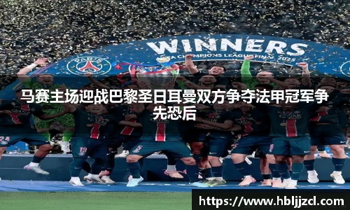 马赛主场迎战巴黎圣日耳曼双方争夺法甲冠军争先恐后